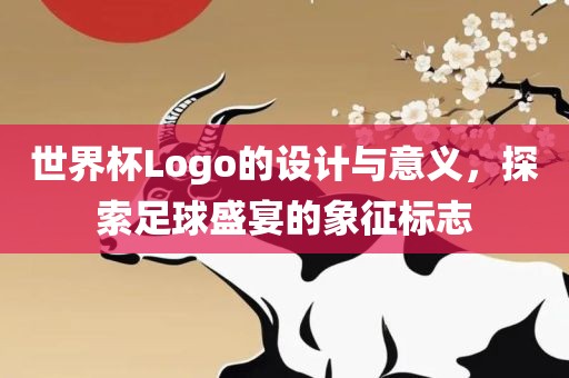 世界杯Logo的设计与意义，探索足球盛宴的象征标志