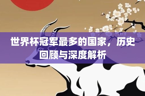 世眉山市正发家政服务有限公司界杯冠军最多的国家，历史回顾与深度解析