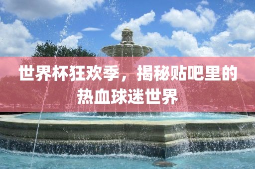 世界杯狂欢季，揭秘贴吧里的热血球迷世界