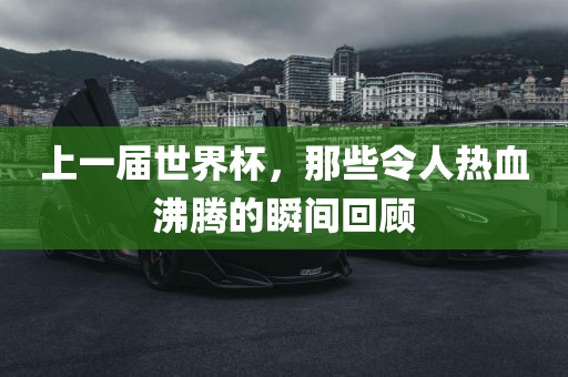 上一届世界杯，那些令人热血沸腾的瞬间回顾