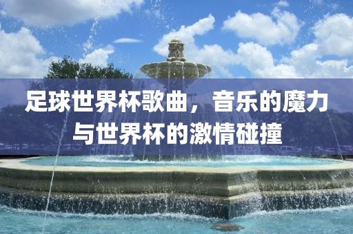 足球世界杯歌曲，音乐的魔力与世界杯的激情碰撞