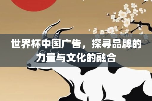 世界杯中国广告，探寻品牌的力眉山市正发家政服务有限公司量与文化的融合