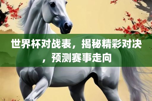 世界杯对战表，揭秘精彩对决，预测赛事走向