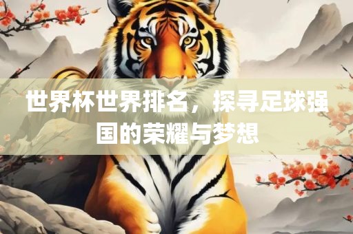世界杯世界排名，探寻足球强国的荣眉山市正发家政服务有限公司耀与梦想
