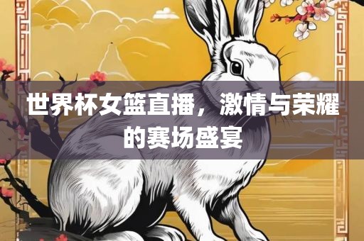 世界杯女篮直播，眉山市正发家政服务有限公司激情与荣耀的赛场盛宴