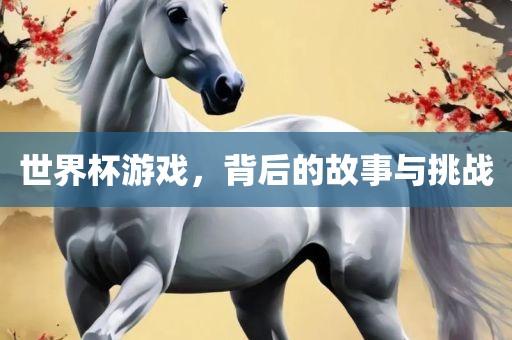 世界杯游戏，背后的故事与挑战