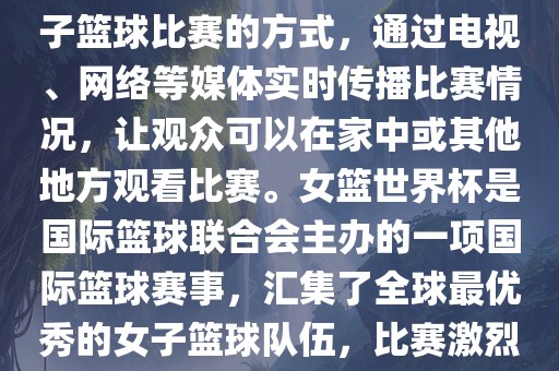 直播女篮世界杯是一种观看女子篮球比赛的方式，通过电视、网络等媒体实时传播比赛情况，让观众可以在家中或其他地方观看比赛。女篮世界杯是国际篮球联合会主办的一项国际篮球赛事，汇集了全球最优秀的女子篮球队伍，比赛激烈、精彩纷呈。