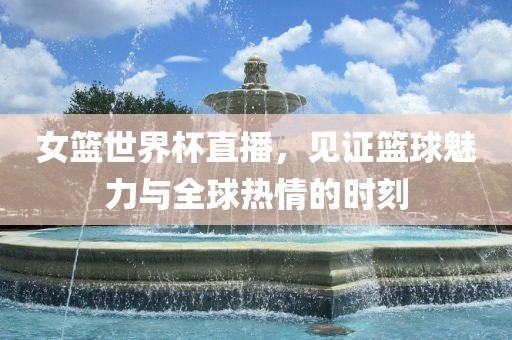 女篮世界杯直播，见证篮球魅力与全球热情的时刻