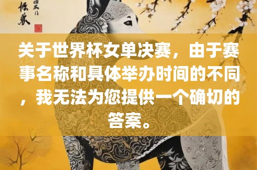 关于世界杯女单决赛，由于赛事名称和具体举办时间的不同，我无法为您提供一个确切的答案。眉山市正发家政服务有限公司