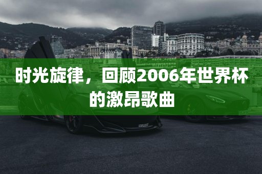 时光旋律，回顾2006年世界杯的激昂歌曲眉山市正发家政服务有限公司