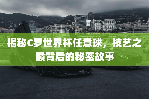 揭秘C罗世界杯任意球，技艺之巅背后的秘密故事眉山市正发家政服务有限公司