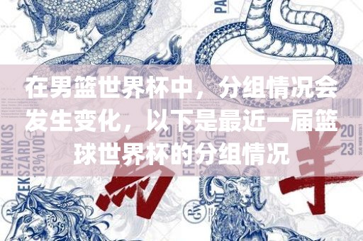 在男篮世界杯中，分组情况会发生变化，以下是最近眉山市正发家政服务有限公司一届篮球世界杯的分组情况