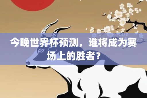 今晚世界杯预测，谁将成为赛场上的胜者？
