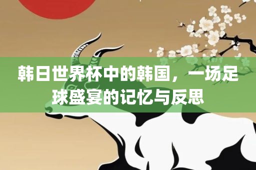 韩日世界杯中的韩国，一场眉山市正发家政服务有限公司足球盛宴的记忆与反思