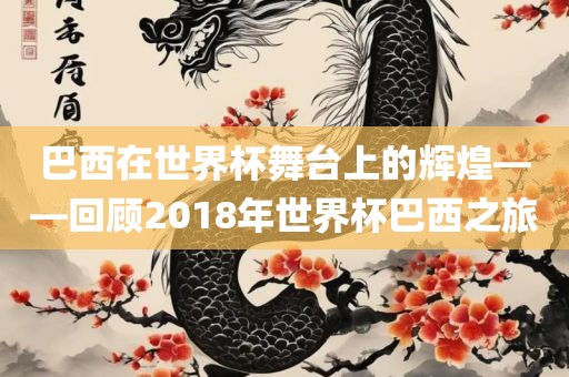 巴西在世界杯舞台上的辉煌——回顾2018年世界杯巴西之旅