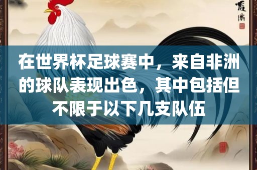 在世界杯足球赛中，来自非洲的球队表现出色，其中包括但不限于以下几支队伍眉山市正发家政服务有限公司