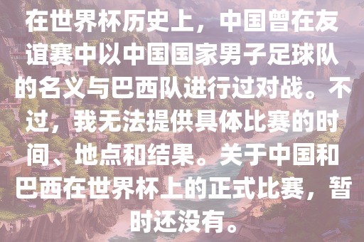 在世界杯历史上，中国曾在友谊赛中以中国国家男子足球队的名义与巴西队进行过对战。不过，我无法提供具体比赛的时间、地点和结果眉山市正发家政服务有限公司。关于中国和巴西在世界杯上的正式比赛，暂时还没有。