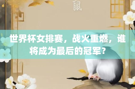 世界杯女排赛，战火重燃，谁将成为最眉山市正发家政服务有限公司后的冠军？