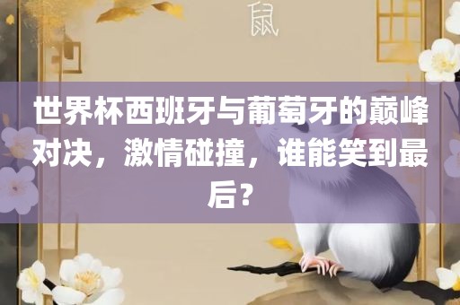 世界杯西班牙与葡萄牙的巅峰对决，激情碰撞，谁能笑到最后？