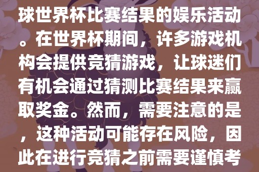 世界杯竞猜游戏是一种基于足球世界杯比赛结果的娱乐活动。在世界杯期间，许多游戏机构会提供竞猜游戏，让球迷们有机会通过猜测比赛结果来赢取奖金。然而，需要注意的是，这种活动可能存在风险，因此在进行竞猜之前需要谨慎考虑。
