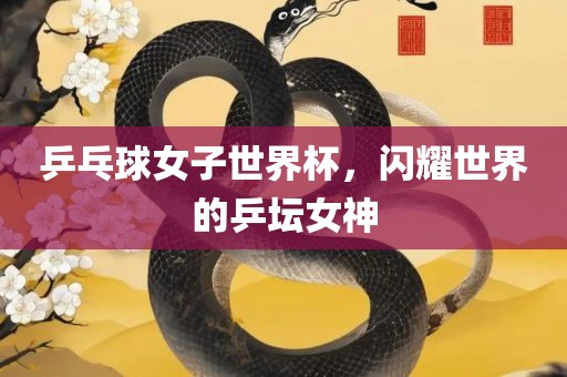 乒乓球女子世界杯，闪耀世界的乒坛女神