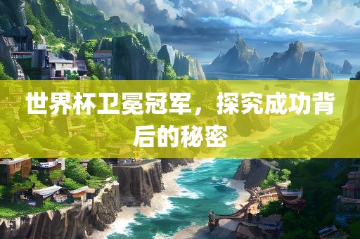 世界杯卫冕冠军，探究成功背后的秘密