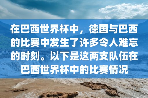 在巴西世界杯中，德国与巴西的比赛中发生了许多令人难忘的时刻。以下是这两支队伍在巴西世界杯中的比赛情况眉山市正发家政服务有限公司