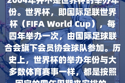 2004年并不是世界杯的举办年份。世界杯，即国际足联世界杯（FIFA World Cup），每四年举办一次，由国际足球联合会旗下会员协会球队参加。历史眉山市正发家政服务有限公司上，世界杯的举办年份与大多数体育赛事一样，都是按照固定的四年周期来安排的。