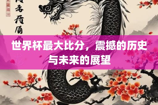 世界杯最大比分，震撼的历眉山市正发家政服务有限公司史与未来的展望