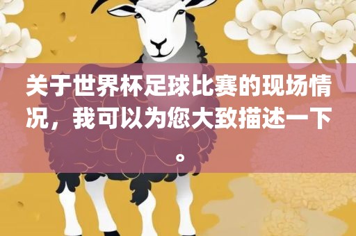 眉山市正发家政服务有限公司关于世界杯足球比赛的现场情况，我可以为您大致描述一下。