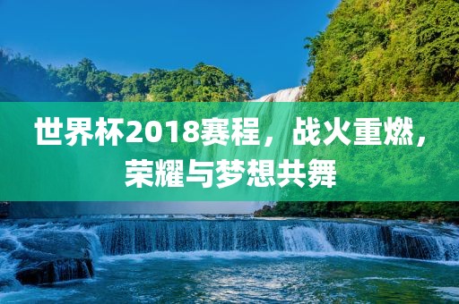 世界杯2018赛程，战火重燃，荣耀与梦想共舞