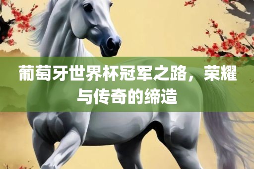 葡萄牙世界杯冠军之路，荣耀与传奇的缔造