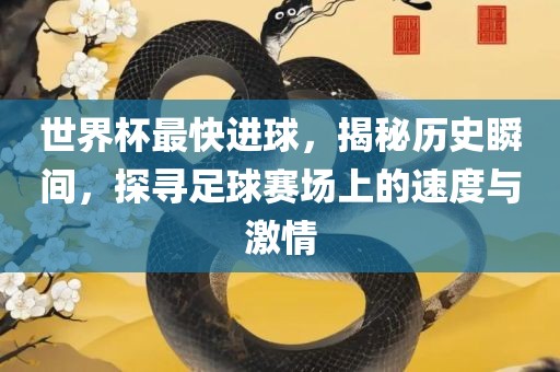 世界杯最快进球，揭秘历史瞬间，探寻足球赛场上的速度与激情