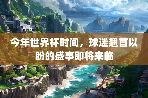 今年世界杯时间，球迷翘首以盼的盛事即将来临