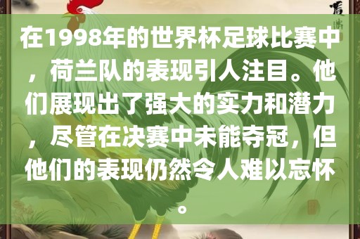 在1998年的世界杯足球比赛中，荷兰队的表现引人注目。他们展现出了强大的实力和潜力，尽管在决赛中未能夺冠，但他们的表现仍然令人难以忘怀。眉山市正发家政服务有限公司