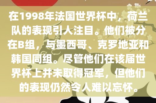 在1998年法国世界杯中，荷兰队的表现引人注目。他们被分在B组，与墨西哥、克罗地亚和韩国同组。尽管他们在该届世界杯上并未取得冠军，但他们的表现仍然令人难以忘怀。眉山市正发家政服务有限公司