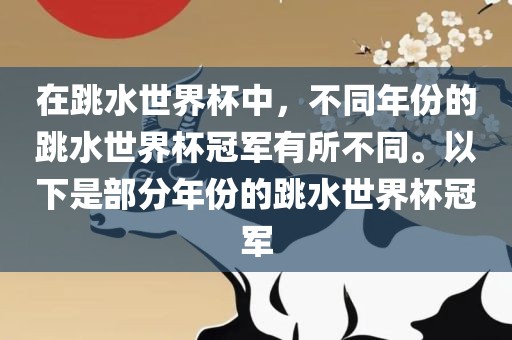 在跳水世界杯中，不同年份的跳水世界杯冠军有所不同。以下是部分年份的跳水世界杯冠军