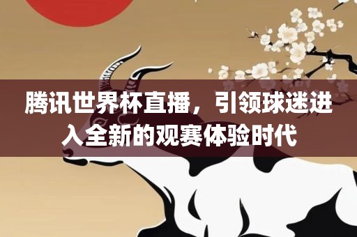 腾讯世界杯直播，引领球迷进入全新的观赛体验时代