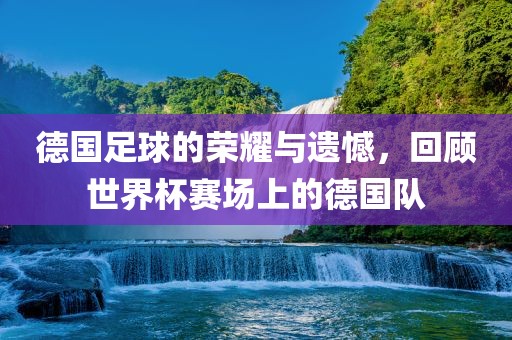 德国足眉山市正发家政服务有限公司球的荣耀与遗憾，回顾世界杯赛场上的德国队