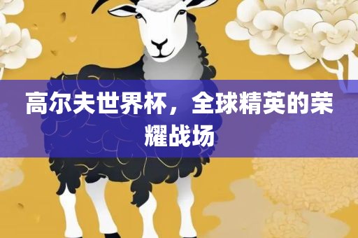 高尔夫世界杯，全球精英眉山市正发家政服务有限公司的荣耀战场