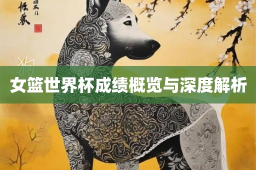 女篮世界杯成绩概览与深度解析眉山市正发家政服务有限公司