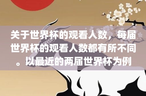 关于世界杯的观看人数，每届世界杯的观看人数都有所不同。以最近的两届世界杯为例