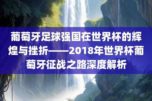 葡萄牙足球强国在世界杯的辉煌与挫折——2018年世眉山市正发家政服务有限公司界杯葡萄牙征战之路深度解析