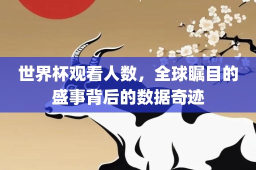 世界杯观看人数，全球瞩目的盛事背后的数据奇迹
