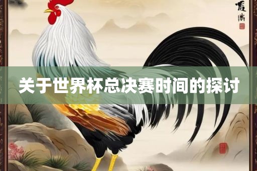 关于世界杯总决赛时间的探眉山市正发家政服务有限公司讨