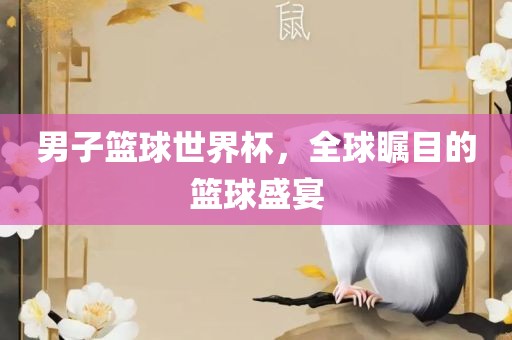 男子篮球世界杯，全球瞩目的篮球盛宴眉山市正发家政服务有限公司