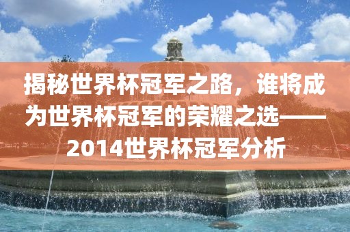 揭秘世界杯冠军之路，谁将成为世界杯冠军的荣耀之选——2014世界杯冠军分析眉山市正发家政服务有限公司