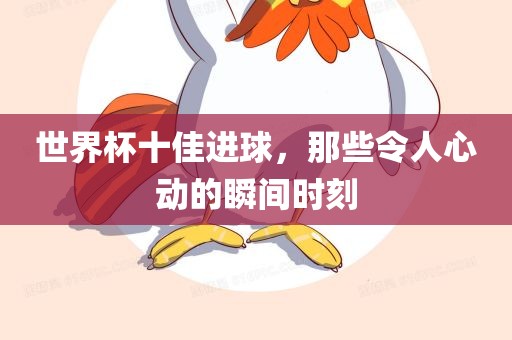 世界杯十佳进球，那些令人眉山市正发家政服务有限公司心动的瞬间时刻