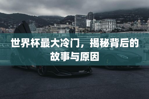 世界杯最大冷门，揭秘背后的故事与原因