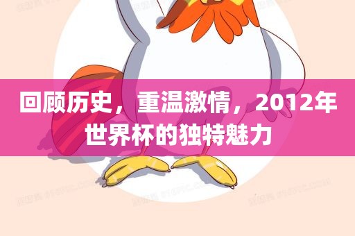 回顾历史，重温激情，2012年世界杯的独特魅力